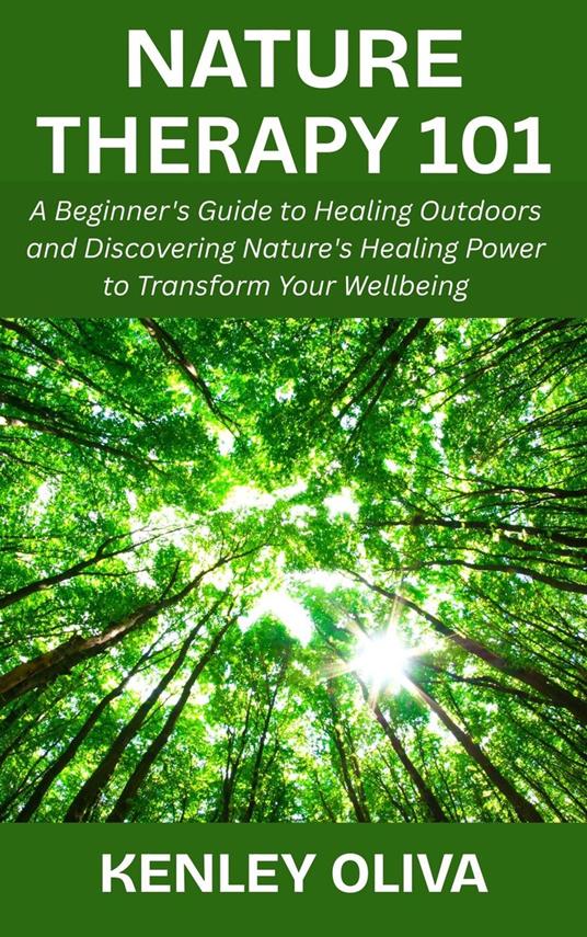 Nature Therapy 101: A Beginner's Guide to Healing Outdoors and Discovering Nature's Healing Power to Transform Your Wellbeing