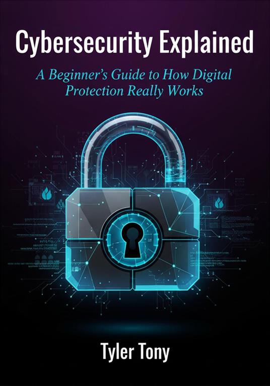Cybersecurity Explained: A Beginner's Guide to How Digital Protection Really Works