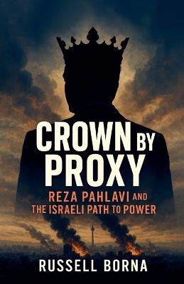 Crown by Proxy: Reza Pahlavi and the Israeli Path to Power - Russell Borna - cover