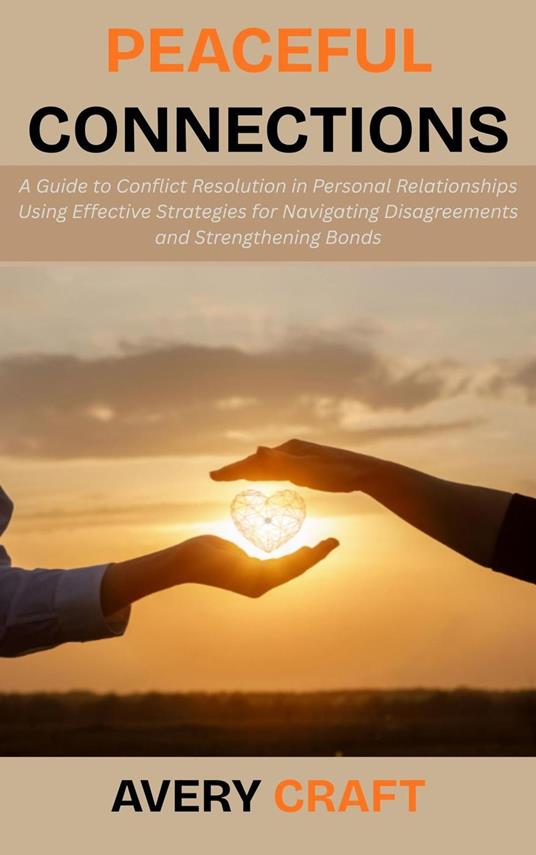 Peaceful Connections: A Guide to Conflict Resolution in Personal Relationships Using Effective Strategies for Navigating Disagreements and Strengthening Bonds