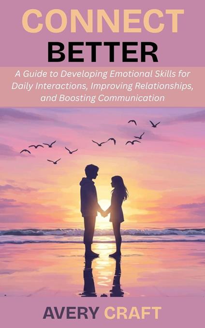 Connect Better: A Guide to Developing Emotional Skills for Daily Interactions, Improving Relationships, and Boosting Communication