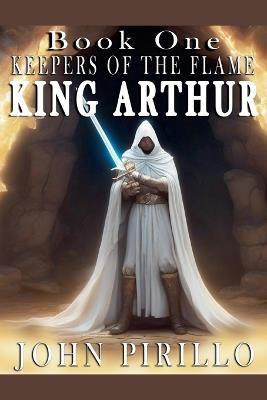 King Arthur, Keepers of the Flame - John Pirillo - cover