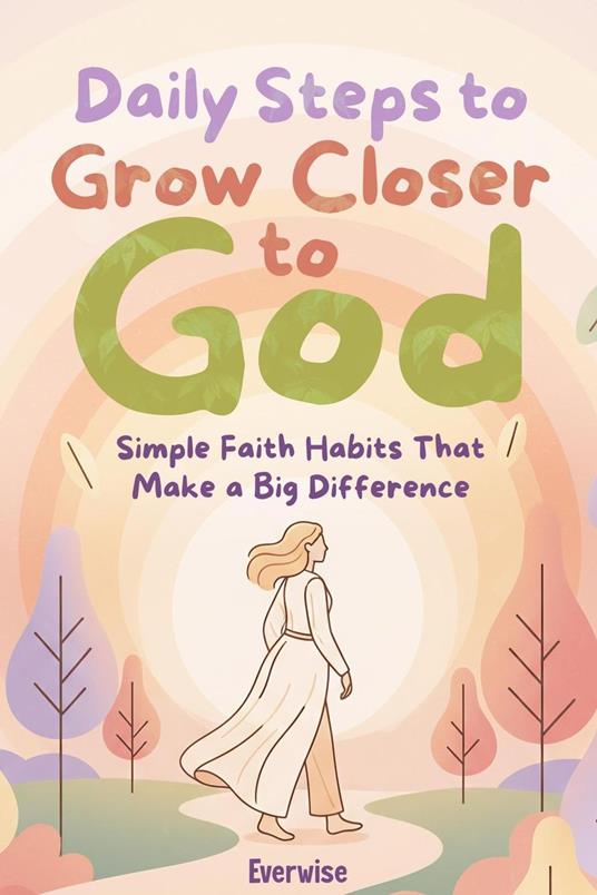 Daily Steps to Grow Closer to God: Simple Faith Habits That Make a Big Difference