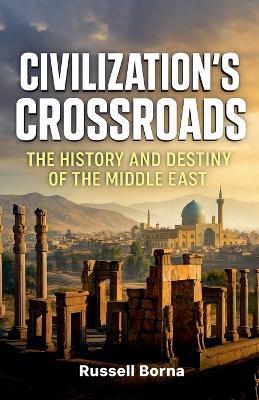 Civilization's Crossroads: The History and Destiny of the Middle East - Russell Borna - cover