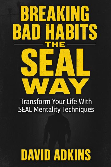 Breaking Bad Habits, The SEAL Way Transform Your Life with SEAL Mentality Techniques