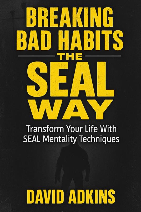 Breaking Bad Habits, The SEAL Way Transform Your Life with SEAL Mentality Techniques