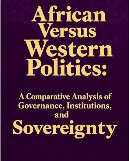 African Versus Western Politics: A Comparative Analysis of Governance, Institutions, and Sovereignty.