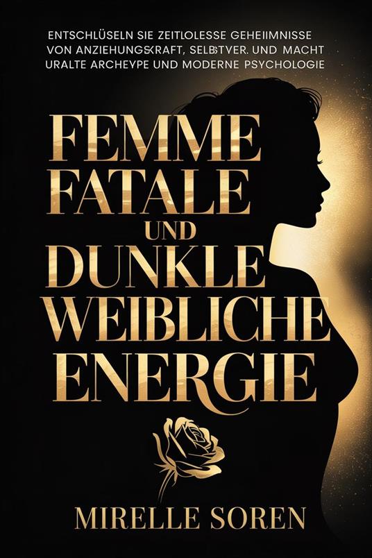 Femme Fatale und dunkle weibliche Energie: Entschlüsseln Sie zeitlose Geheimnisse von Anziehungskraft, Selbstvertrauen und Macht durch uralte Archetypen und moderne Psychologie