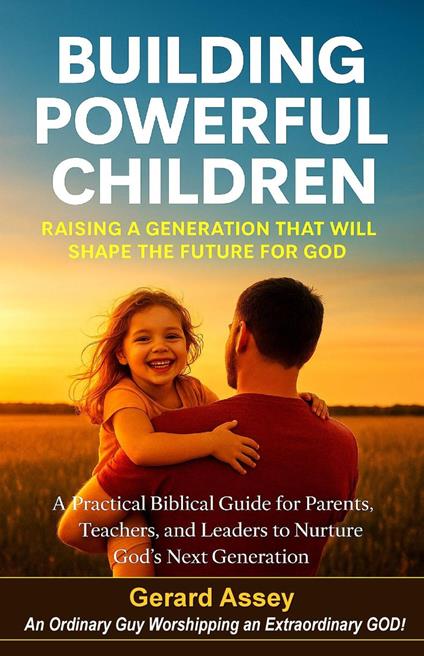 Building Powerful Children Raising a Generation That Will Shape the Future for God A Practical Biblical Guide for Parents, Teachers, and Leaders to Nurture God’s Next Generation