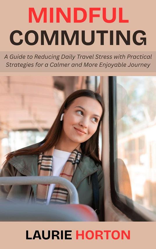 Mindful Commuting: A Guide to Reducing Daily Travel Stress with Practical Strategies for a Calmer and More Enjoyable Journey