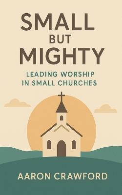 Small but Mighty: Leading Worship in Small Churches - Aaron Crawford - cover