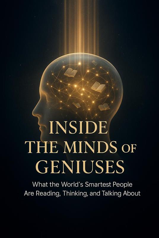 Inside the Minds of Geniuses - What the World’s Smartest People Are Reading, Thinking, and Talking About