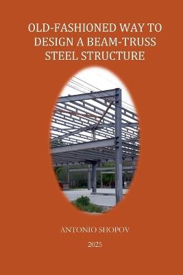 Old-Fashioned Way to Design a Beam-Truss Steel Structure - Antonio Shopov - cover