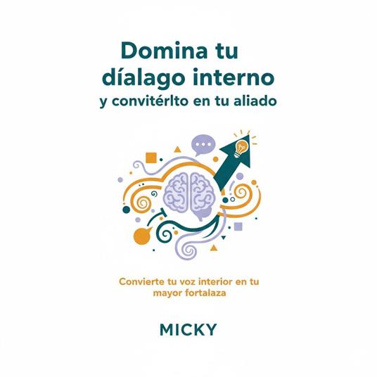 Domina Tu Diálogo Interno: Transforma Tus Pensamientos en Poder Personal:Guía práctica para reprogramar tu mente, superar el autosabotaje y construir una mentalidad positiva y poderosa