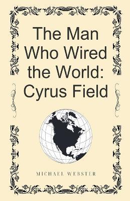 The Man Who Wired the World: Cyrus Field - Michael Webster - cover