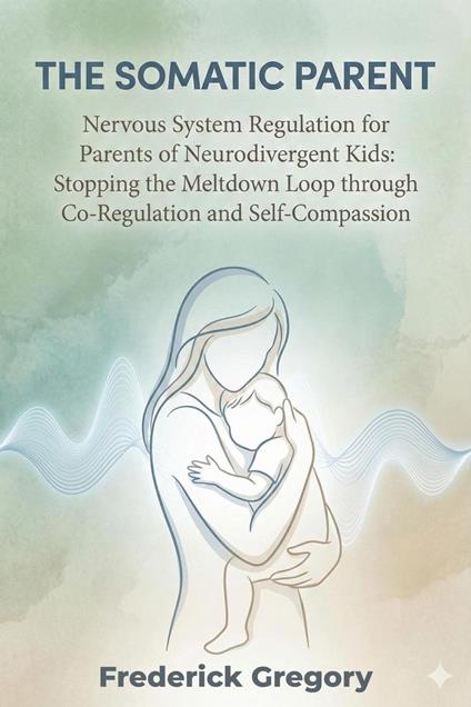 THE SOMATIC PARENT Nervous System Regulation for Parents of Neurodivergent Kids: Stopping the Meltdown Loop through Co-Regulation and Self-Compassion