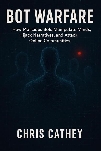 Bot Warfare: How Malicious Bots Manipulate Minds, Hijack Narratives, and Undermine the Digital World