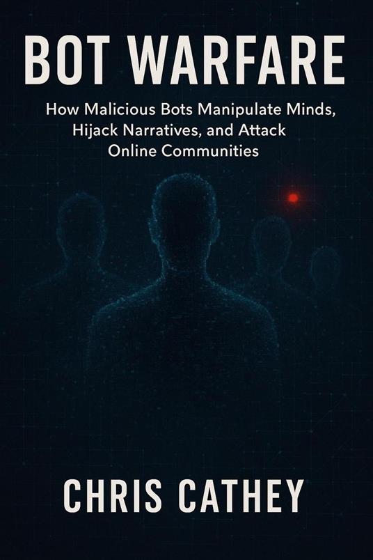Bot Warfare: How Malicious Bots Manipulate Minds, Hijack Narratives, and Undermine the Digital World