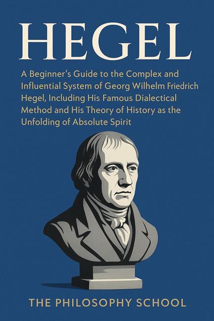 Hegel: A Beginner's Guide to the Complex and Influential System of Georg Wilhelm Friedrich Hegel, Including His Famous Dialectical Method and His Theory of History as the Unfolding of Absolute Spirit