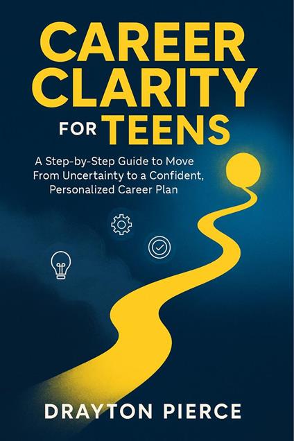 Career Clarity for Teens: A Step-by-Step Guide to Move From Uncertainty to a Confident, Personalized Career Plan