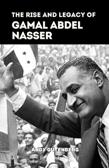 The Rise and Legacy of Gamal Abdel Nasser