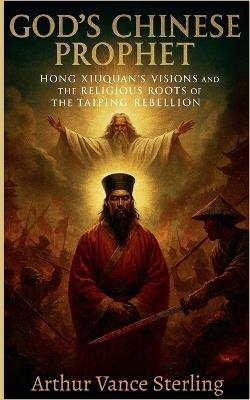 God's Chinese Prophet: Hong Xiuquan's Visions and the Religious Roots of the Taiping Rebellion - Arthur Vance Sterling - cover