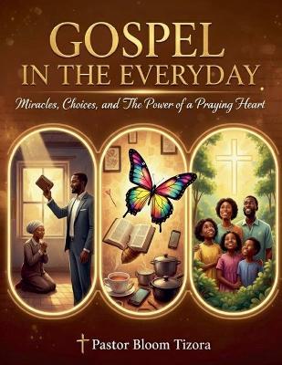 Gospel in the Everyday: Miracles, Choices, and the Power of A Praying Heart - Bloom Tizora - cover