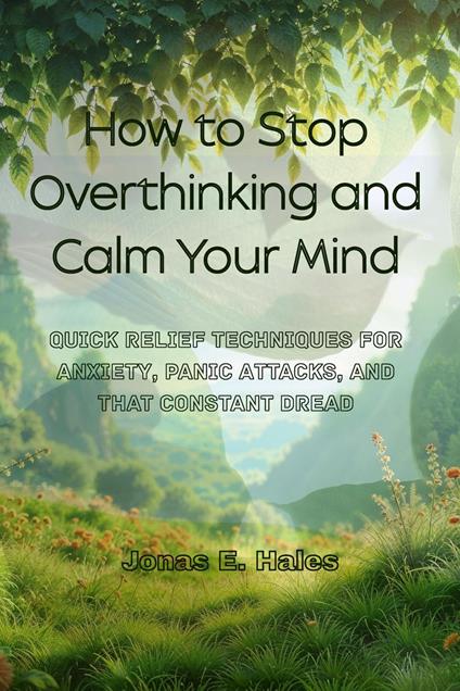 How to Stop Overthinking and Calm Your Mind: Quick Relief Techniques for Anxiety, Panic Attacks, and That Constant Dread