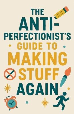 The Anti-Perfectionist's Guide to Making Stuff Again - Neil J Milliner - cover
