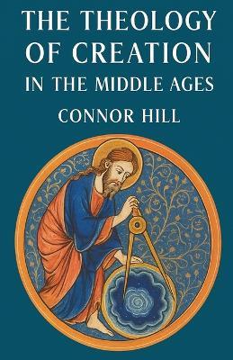 The Theology of Creation in the Middle Ages - Connor Hill - cover