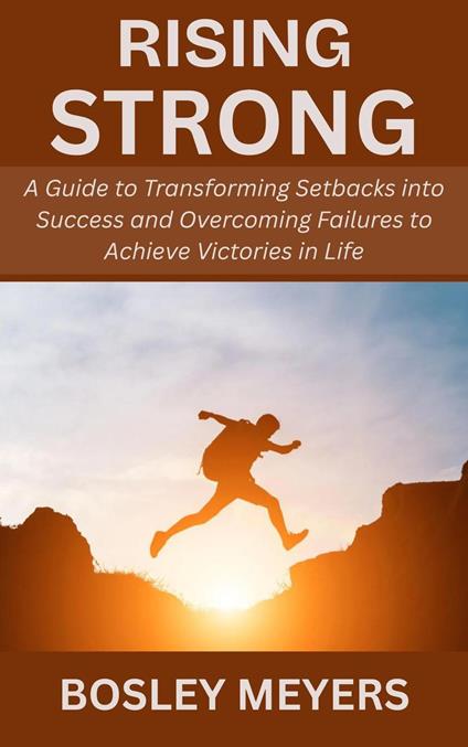 Rising Strong: A Guide to Transforming Setbacks into Success and Overcoming Failures to Achieve Victories in Life