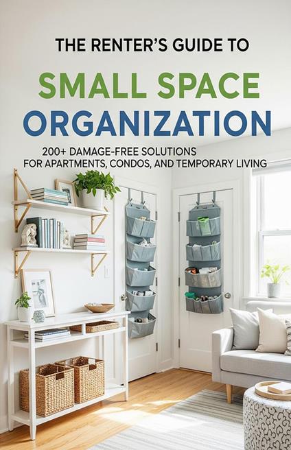 The Renter's Guide to Small Space Organization: 200+ Damage-Free Solutions for Apartments, Condos, and Temporary Living
