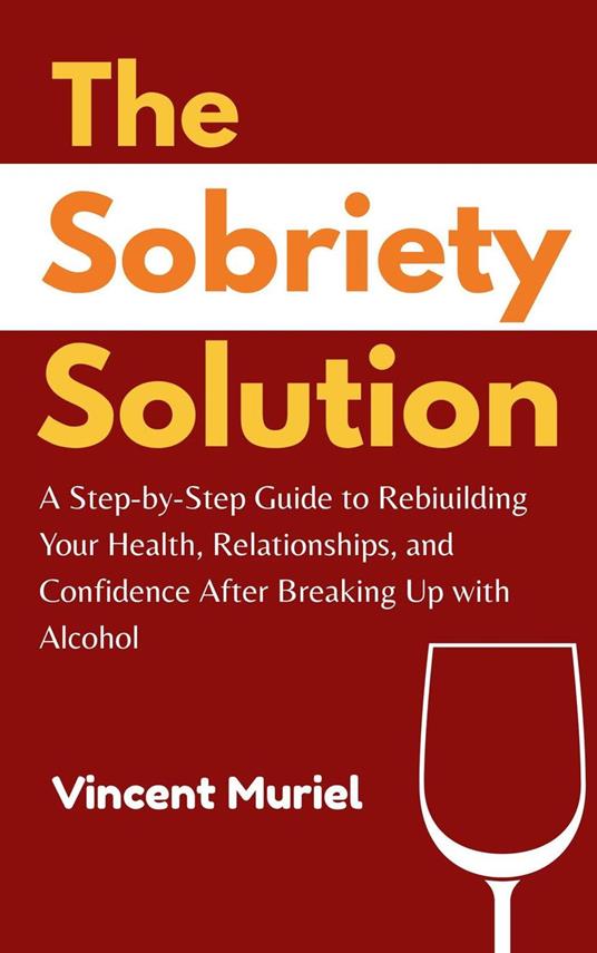 The Sobriety Solution: Step-by-Step Guide to Rebuilding Your Health, Relationships, and Confidence After Breaking Up with Alcohol