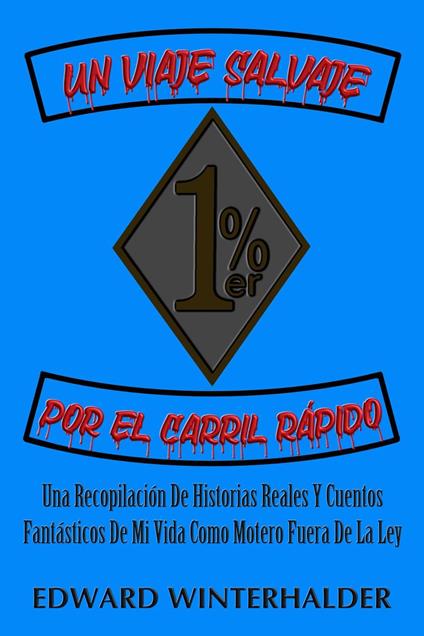 Un Viaje Salvaje Por El Carril Rápido: Una Recopilación De Historias Reales Y Cuentos Fantásticos De Mi Vida Como Motero Fuera De La Ley