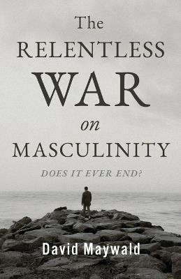 The Relentless War on Masculinity: Does it Ever End? - David Maywald - cover