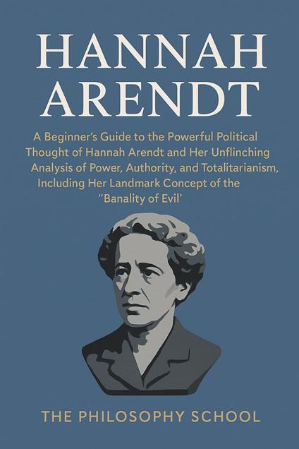 Hannah Arendt: A Beginner's Guide to Her Powerful Political Thought, the Unflinching Analysis of Power, Authority, and Totalitarianism, Including Her Landmark Concept of the "Banality of Evil"