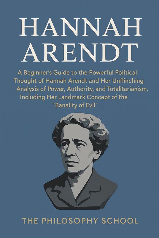 Hannah Arendt: A Beginner's Guide to Her Powerful Political Thought, the Unflinching Analysis of Power, Authority, and Totalitarianism, Including Her Landmark Concept of the "Banality of Evil"