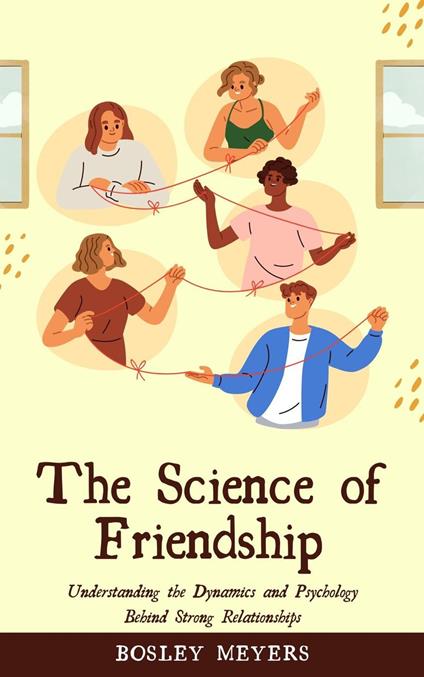 The Science of Friendship: Understanding the Dynamics and Psychology Behind Strong Relationships