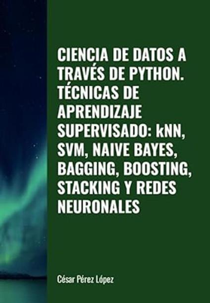 Ciencia de Datos a través de Python. Técnicas de Aprendizaje Supervisado: KNN, SVM, Naive Bayes, Bagging, Boosting, Stacking y Redes Neuronales
