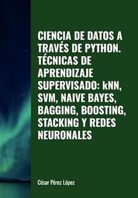 Ciencia de Datos a través de Python. Técnicas de Aprendizaje Supervisado: KNN, SVM, Naive Bayes, Bagging, Boosting, Stacking y Redes Neuronales
