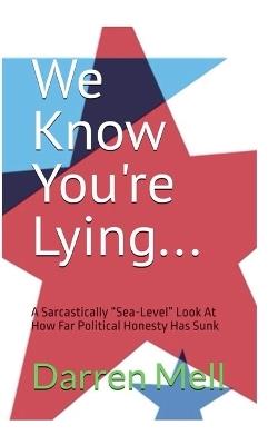 We Know You're Lying...: A Sarcastically "Sea-Level" Look at How Far Political Honesty Has Sunk - Darren Mell - cover