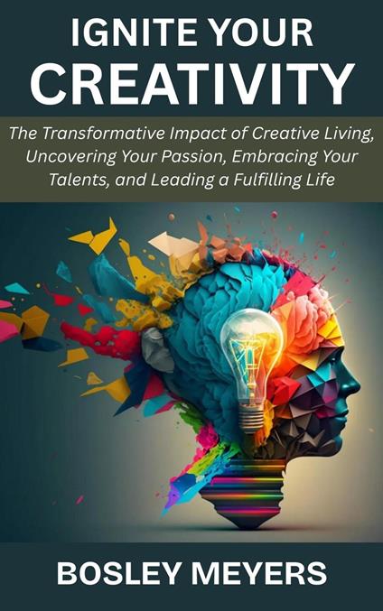Ignite Your Creativity: The Transformative Impact of Creative Living, Uncovering Your Passion, Embracing Your Talents, and Leading a Fulfilling Life