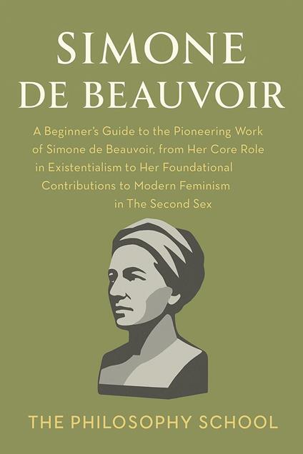 Simone de Beauvoir: A Beginner's Guide to the Pioneering Work of Simone de Beauvoir, from Her Core Role in Existentialism to Her Foundational Contributions to Modern Feminism in The Second Sex