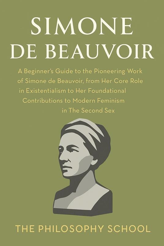 Simone de Beauvoir: A Beginner's Guide to the Pioneering Work of Simone de Beauvoir, from Her Core Role in Existentialism to Her Foundational Contributions to Modern Feminism in The Second Sex