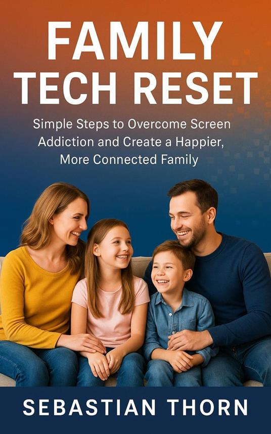 Family Tech Reset : Simple Steps to Overcome Screen Addiction and Create a Happier, More Connected Family