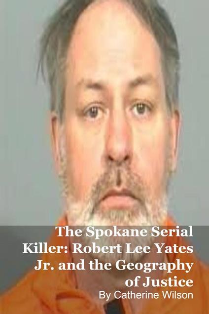 The Spokane Serial Killer: Robert Lee Yates Jr. and the Geography of Justice
