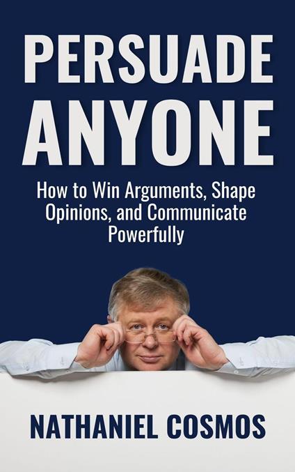 Persuade Anyone: How to Win Arguments, Shape Opinions, and Communicate Powerfully