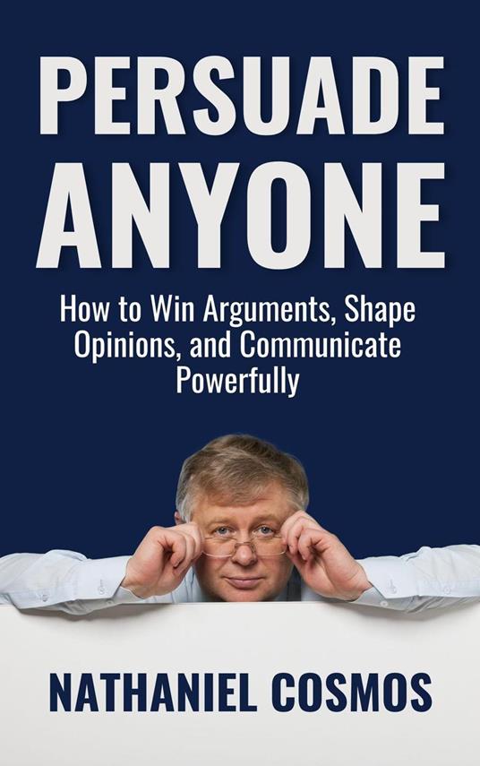 Persuade Anyone: How to Win Arguments, Shape Opinions, and Communicate Powerfully