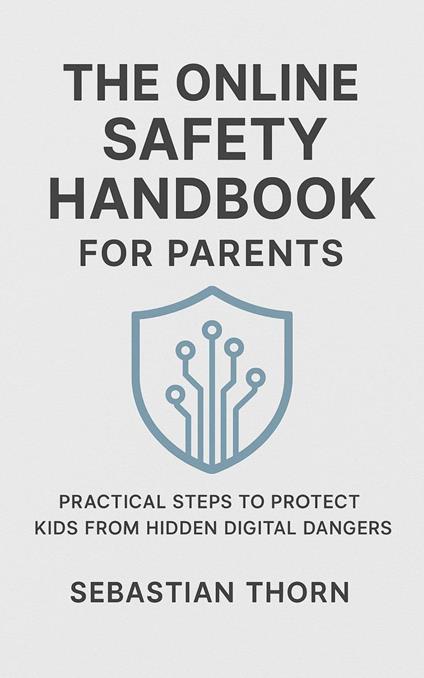The Online Safety Handbook for Parents : Practical Steps to Protect Kids from Hidden Digital Dangers