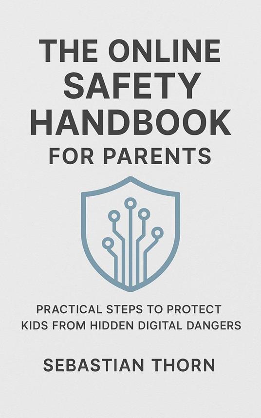 The Online Safety Handbook for Parents : Practical Steps to Protect Kids from Hidden Digital Dangers